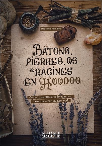 BATONS, PIERRES, OS ET RACINES EN HOODOO - CONSEILS, RECETTES ET METHODES POUR S'EXERCER A L'ART DU