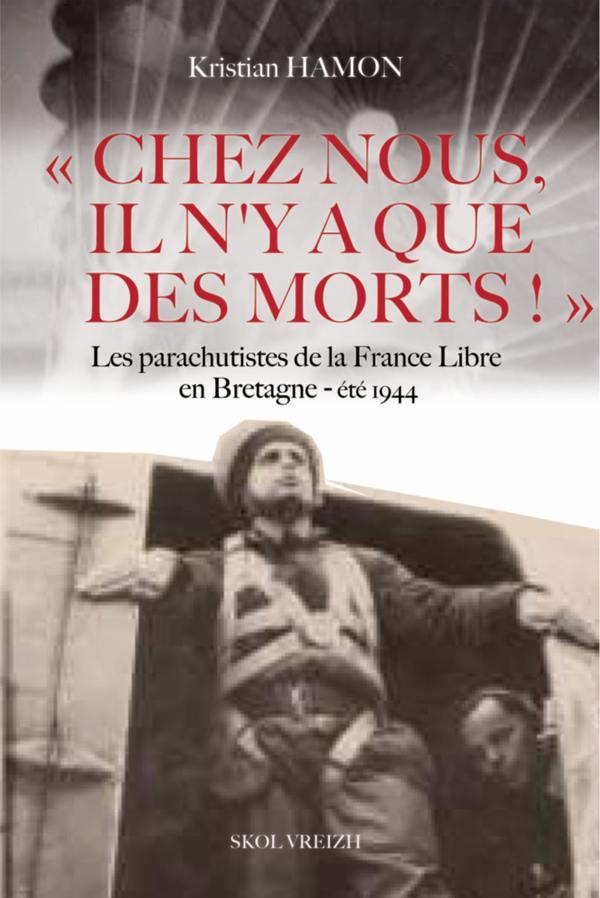 CHEZ NOUS, IL N'Y A QUE DES MORTS - LES PARACHUTISTES DE LA FRANCE LIBRE EN BRETAGNE - ETE 1944