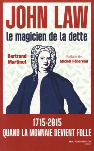 JOHN LAW, LE MAGICIEN DE LA DETTE - 1715-2015 QUAND LA MONNAIE DEVIENT FOLLE