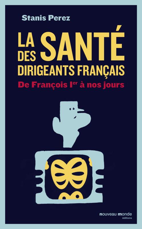 LA SANTE DES DIRIGEANTS FRANCAIS - DE FRANCOIS IER A NOS JOURS
