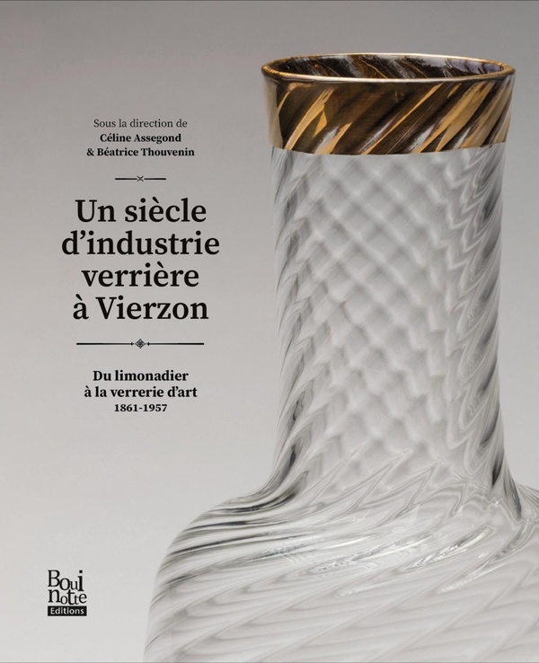 UN SIECLE D'INDUSTRIE VERRIERE A VIERZON - DU LIMONADIER A LA VERRERIE D'ART 1861-1957