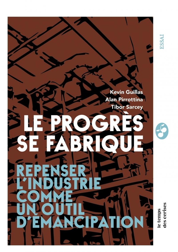 LE PROGRES SE FABRIQUE - REPENSER L'INDUSTRIE COMME UN OUTIL