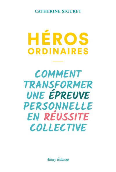 HEROS ORDINAIRES - COMMENT TRANSFORMER UNE EPREUVE PERSONNELLE EN REUSSITE COLLECTIVE
