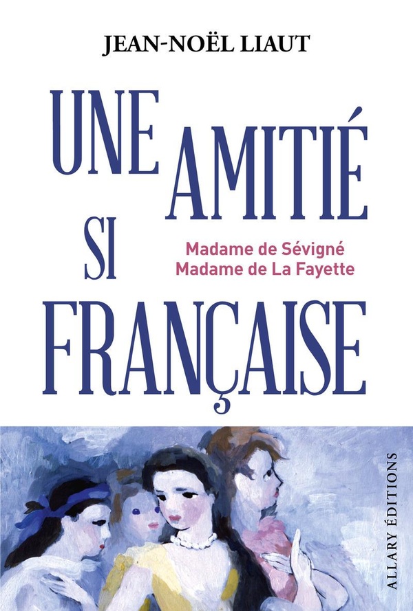 UNE AMITIE SI FRANCAISE - MME DE SEVIGNE ET MME DE LA FAYETTE