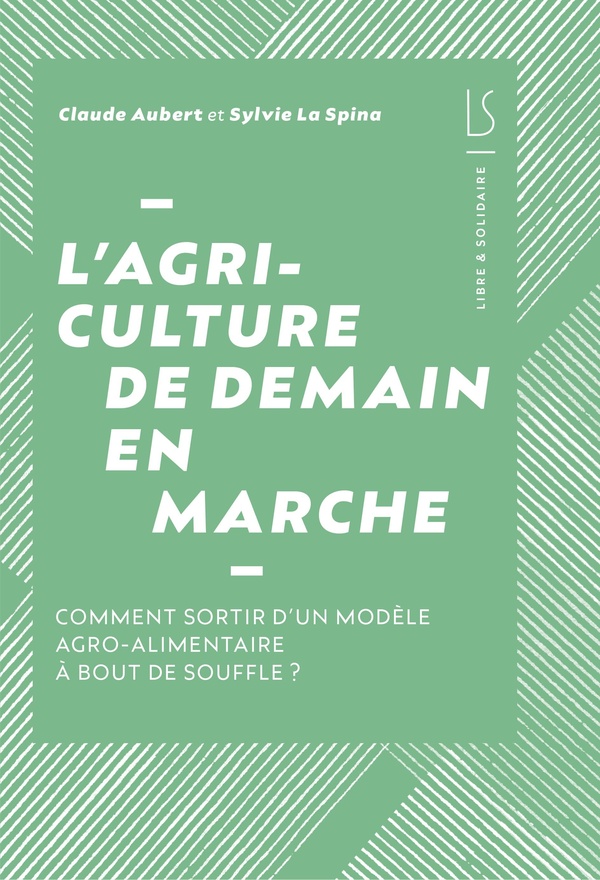 L'AGRICULTURE DE DEMAIN EN MARCHE - NOTRE MODELE AGRO-ALIMENTAIRE DANS L'IMPASSE, COMMENT EN SORTIR