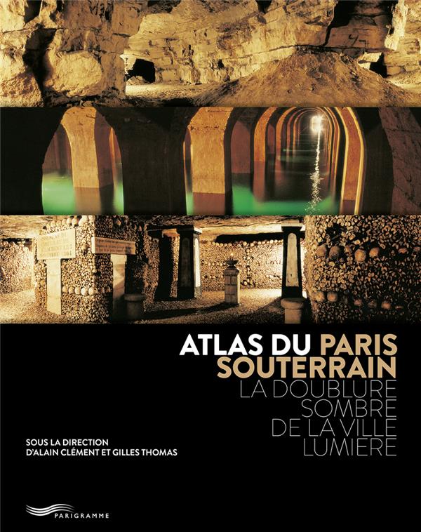 ATLAS DU PARIS SOUTERRAIN - LA DOUBLURE SOMBRE DE LA VILLE LUMIERE