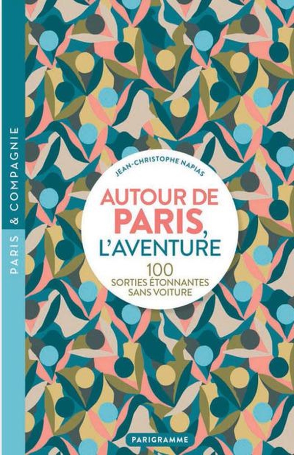 AUTOUR DE PARIS, L'AVENTURE - 100 SORTIES ETONNANTES SANS VOITURE