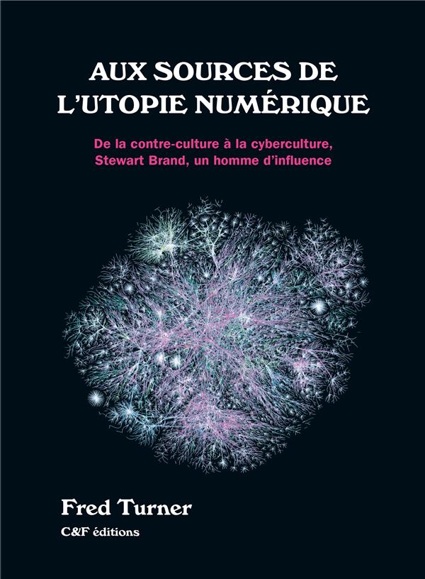 AUX SOURCES DE L'UTOPIE NUMERIQUE - DE LA CONTRE-CULTURE A LA CYBERCULTURE, STEWART BRAND, UN HOMME