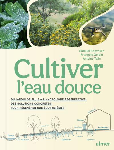 CULTIVER L'EAU DOUCE - DU JARDIN DE PLUIE A L'HYDROLOGIE REGENERATIVE, DES SOLUTIONS CONCRETES POUR
