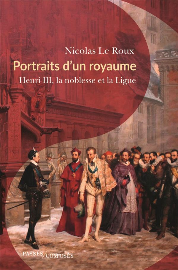 PORTRAITS D'UN ROYAUME - HENRI III, LA NOBLESSE ET LA LIGUE