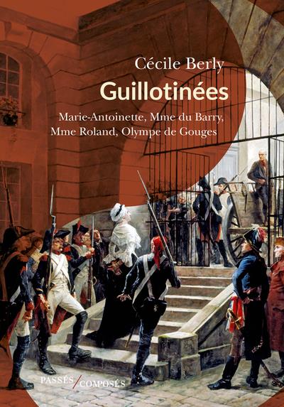 GUILLOTINEES - MARIE-ANTOINETTE, MADAME DU BARRY, MADAME ROLAND, OLYMPE DE GOUGES