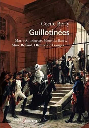 GUILLOTINEES - MARIE-ANTOINETTE, MADAME DU BARRY, MADAME ROLAND, OLYMPE DE GOUGES