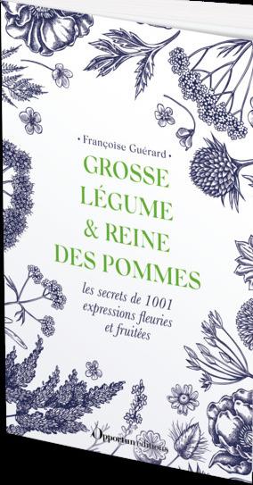 GROSSE LEGUME, REINE DES POMMES ET HERBES FOLLES - LES SECRETS DE 1001 EXPRESSIONS FLEURIES ET FRUIT