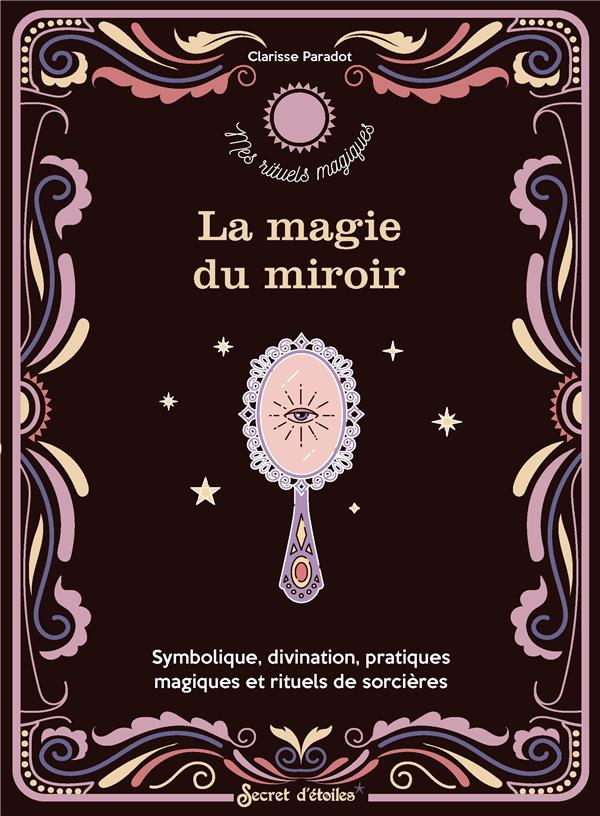 LA MAGIE DU MIROIR. SYMBOLIQUE, DIVINATION, PRATIQUES MAGIQUES ET RITUELS DE SORCIERE