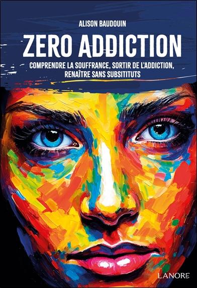 ZERO ADDICTION - COMPRENDRE LA SOUFFRANCE, SORTIR DE L'ADDICTION, RENAITRE SANS SUBSTITUTS