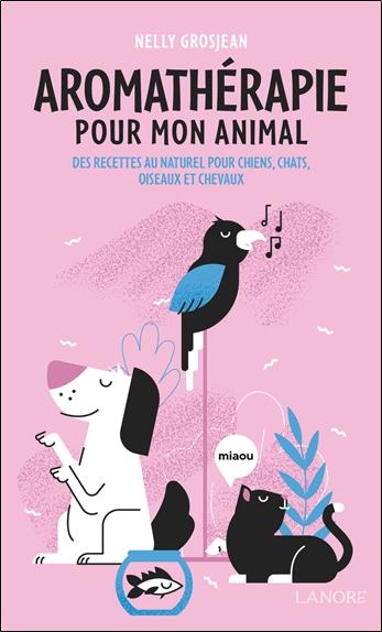 AROMATHERAPIE POUR MON ANIMAL - DES RECETTES AU NATUREL POUR CHIENS, CHATS, OISEAUX ET CHEVAUX