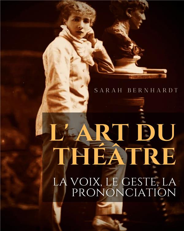 L ART DU THEATRE LA VOIX LE GESTE LA PRONONCIATION - LE GUIDE DE REFERENCE DE SARAH
