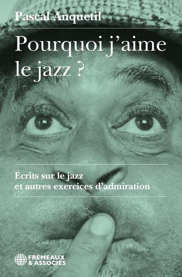 POURQUOI J'AIME LE JAZZ ? - ECRITS SUR LE JAZZ ET AUTRES EXERCICES D'ADMIRATION