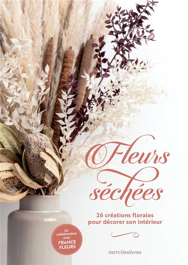 FLEURS SECHEES - 26 CREATIONS FLORALES POUR DECORER SON INTERIEUR