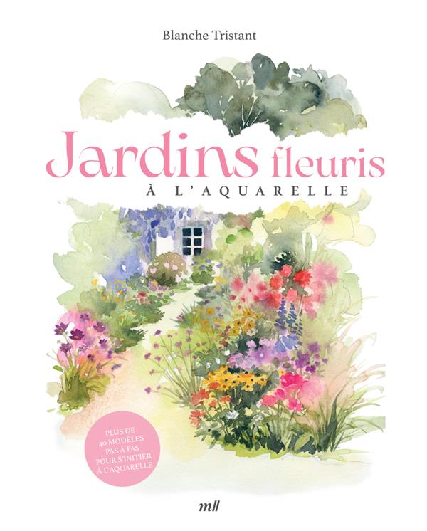 JARDINS FLEURIS A L'AQUARELLE - PLUS DE 40 MODELES PAS A PAS POUR S'INITIER A L'AQUARELLE