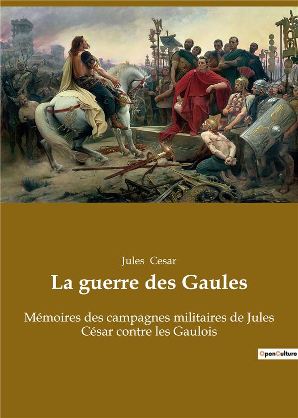 LA GUERRE DES GAULES - MEMOIRES DES CAMPAGNES MILITAIRES DE JULES CESAR CONTRE LES GAULOIS