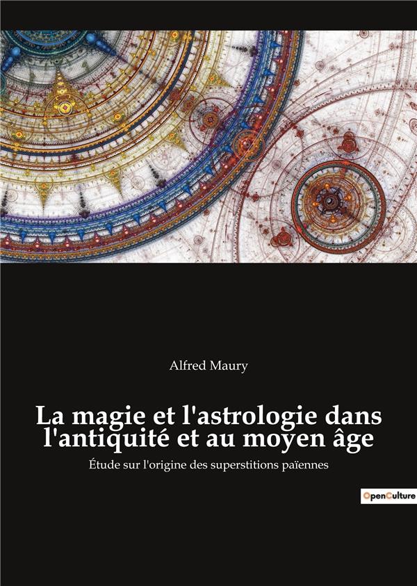 LA MAGIE ET L ASTROLOGIE DANS L ANTIQUITE ET AU MOYEN AGE - ETUDE SUR L ORIGINE DES SUPERS