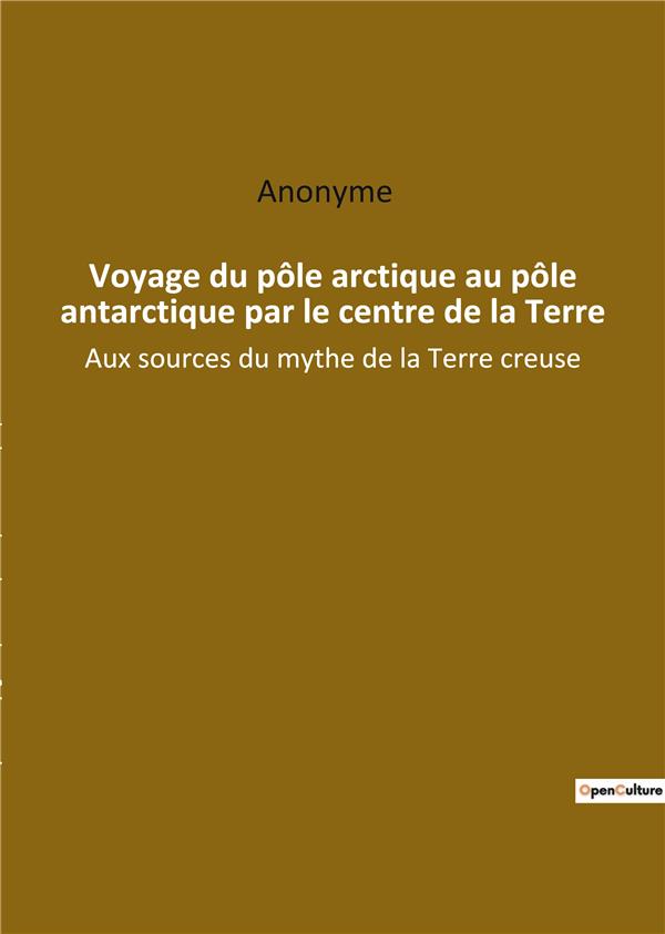 VOYAGE DU POLE ARCTIQUE AU POLE ANTARCTIQUE PAR LE CENTRE DE LA TERRE - AUX SOURCES DU MYTHE DE LA T