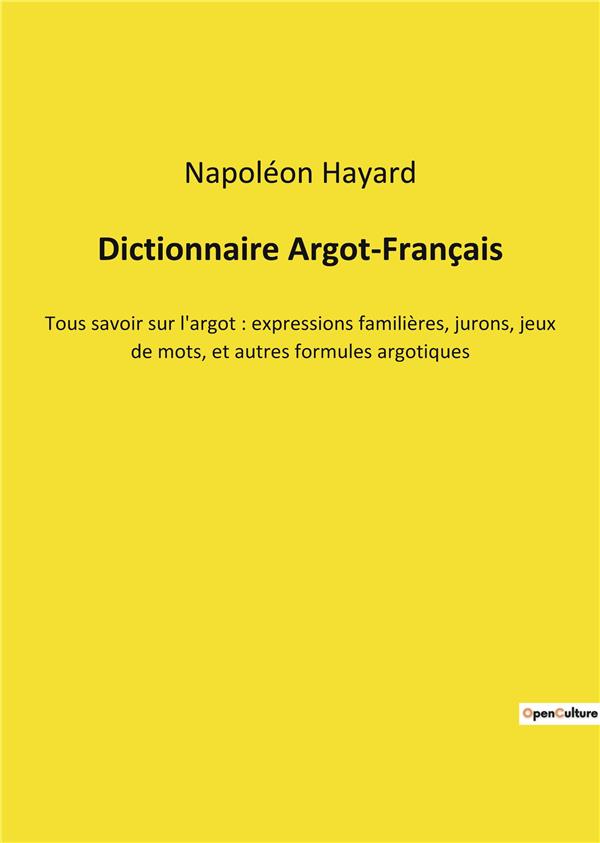 DICTIONNAIRE ARGOT-FRANCAIS - TOUS SAVOIR SUR L'ARGOT : EXPRESSIONS FAMILIERES, JURONS, JEUX DE MOTS