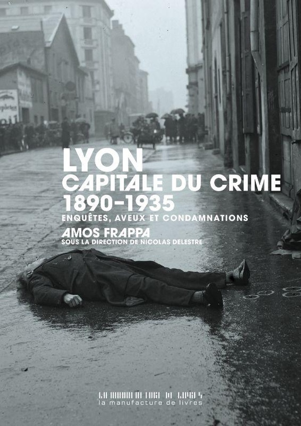 LYON, CAPITALE DU CRIME - 1890-1935, ENQUETES, AVEUX ET CONDAMNATIONS