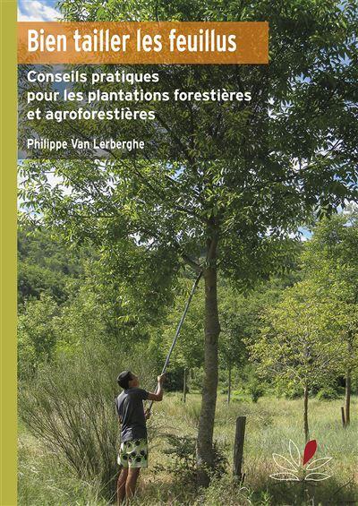 BIEN TAILLER LES FEUILLUS - CONSEILS PRATIQUES POUR L'ENTRETIEN DES PLANTATIONS FORESTIERES ET AGROF