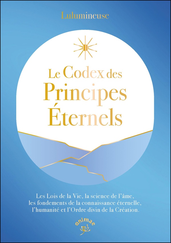 LE CODEX DES PRINCIPES ETERNELS - LES LOIS DE LA VIE, LA SCIENCE DE L'AME, LES FONDEMENTS DE LA CONN