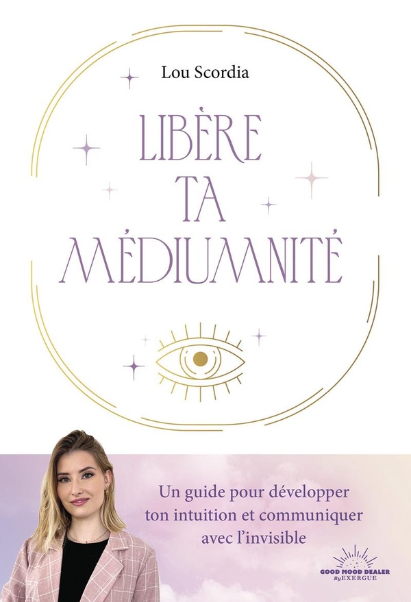 LIBERE TA MEDIUMNITE - UN GUIDE POUR DEVELOPPER TON INTUITION ET COMMUNIQUER AVEC L'INVISIBLE