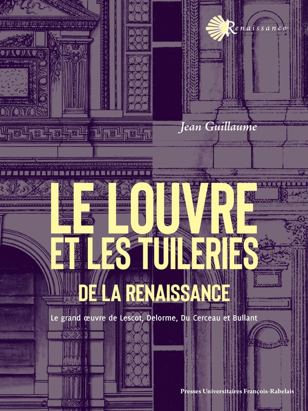LE LOUVRE ET LES TUILERIES DE LA RENAISSANCE - LE GRAND OEUVRE DE LESCOT, DELORME, DU CERCEAU ET BUL