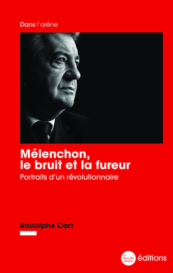 MELENCHON, LE BRUIT ET LA FUREUR - PORTRAITS D'UN REVOLUTIONNAIRE