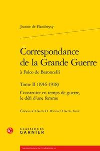 CORRESPONDANCE DE LA GRANDE GUERRE - TOME II (1916-1918) - CONSTRUIRE EN TEMPS DE GUERRE, LE DEFI D'