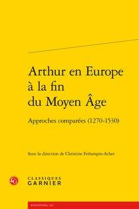 ARTHUR EN EUROPE A LA FIN DU MOYEN AGE - APPROCHES COMPAREES (1270-1530)