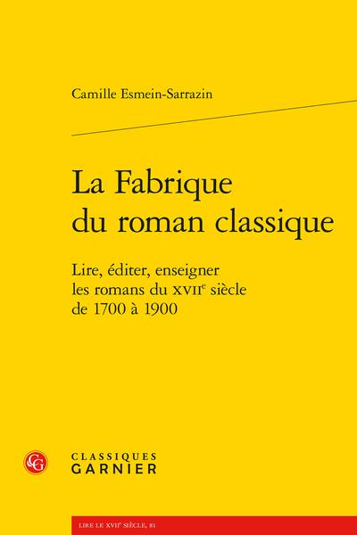 LA FABRIQUE DU ROMAN CLASSIQUE - LIRE, EDITER, ENSEIGNER LES ROMANS DU XVIIE SIECLE DE 1700 A 1900