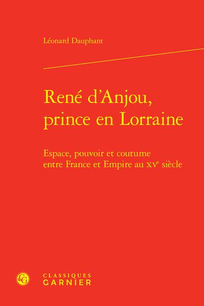 RENE D'ANJOU, PRINCE EN LORRAINE - ESPACE, POUVOIR ET COUTUME ENTRE FRANCE ET EMPIRE AU XVE SIECLE