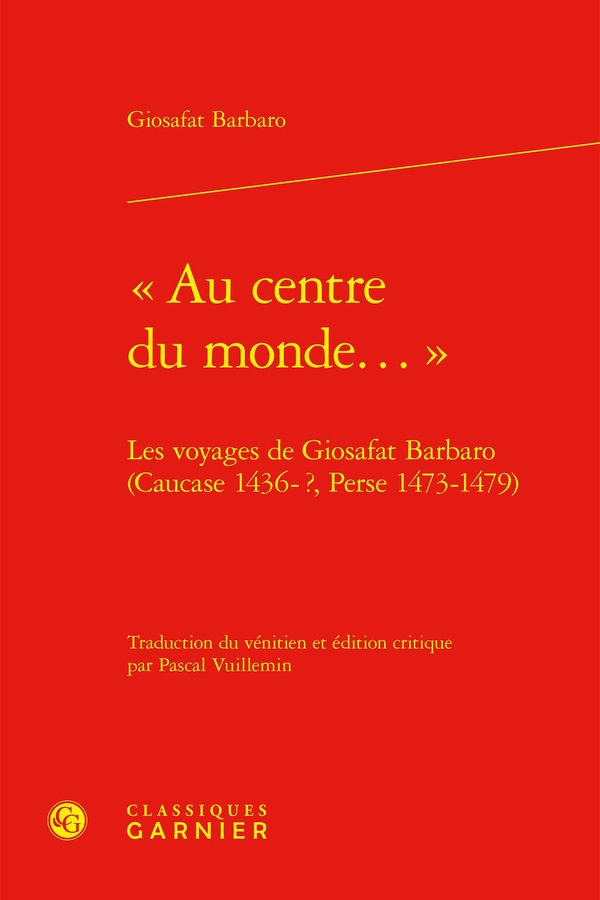 AU CENTRE DU MONDE... - LES VOYAGES DE GIOSAFAT BARBARO (CAUCASE 1436-?, PERSE 1473-1479)