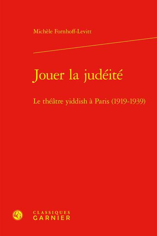 JOUER LA JUDEITE - LE THEATRE YIDDISH A PARIS (1919-1939)