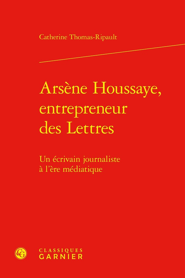 ARSENE HOUSSAYE, ENTREPRENEUR DES LETTRES - UN ECRIVAIN JOURNALISTE A L'ERE MEDIATIQUE