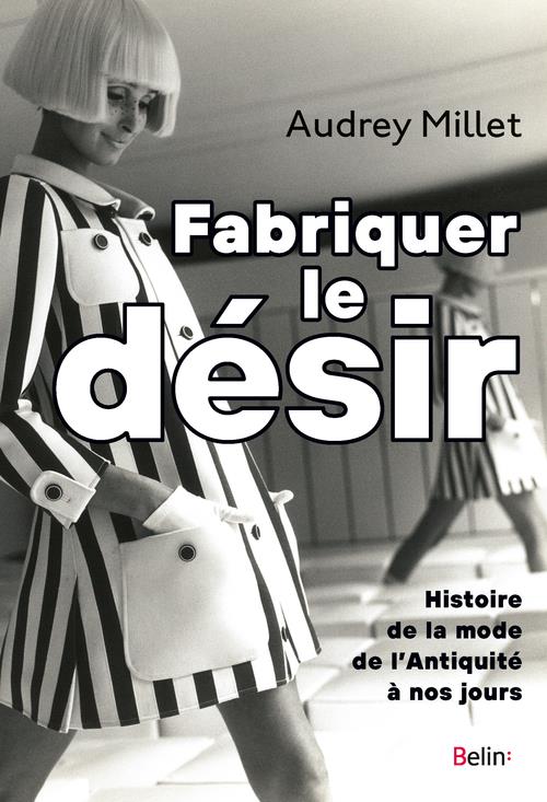 FABRIQUER LE DESIR - HISTOIRE DE LA MODE DE L'ANTIQUITE A NOS JOURS