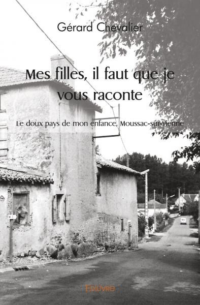 MES FILLES, IL FAUT QUE JE VOUS RACONTE - LE DOUX PAYS DE MON ENFANCE, MOUSSAC-SUR-VIENNE
