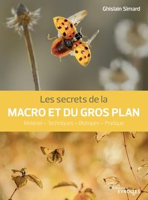 LES SECRETS DE LA MACRO ET DU GROS PLAN - MATERIEL - TECHNIQUES - BIOTOPES - PRATIQUE