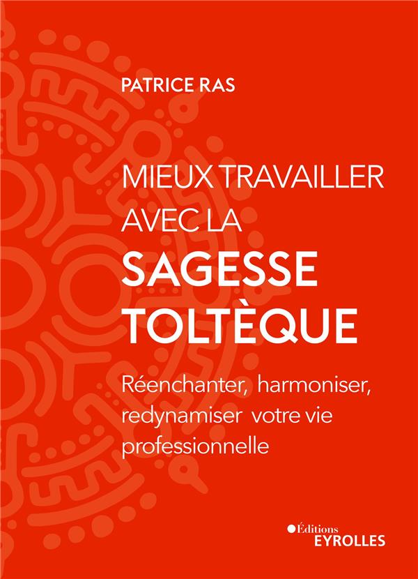 MIEUX TRAVAILLER AVEC LA SAGESSE TOLTEQUE - REENCHANTER, HARMONISER, REDYNAMISER VOTRE VIE PROFESSIO