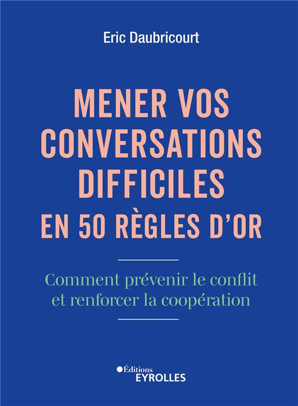 MENER VOS CONVERSATIONS DIFFICILES EN 50 REGLES D'OR - COMMENT PREVENIR LE CONFLIT ET RENFORCER LA C
