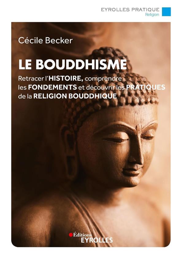 LE BOUDDHISME - RETRACER L'HISTOIRE, COMPRENDRE LES FONDEMENTS ET DECOUVRIR LES PRATIQUES DE LA RELI