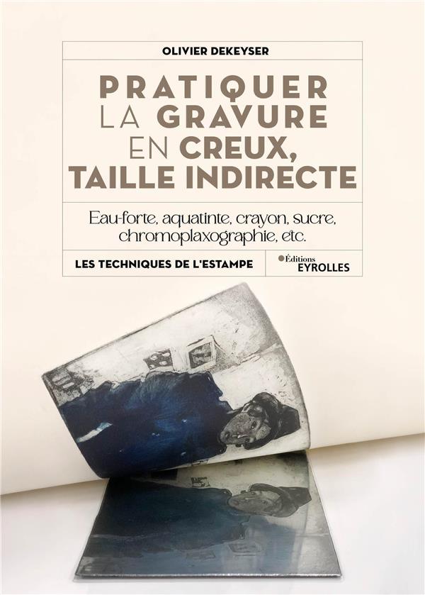 PRATIQUER LA GRAVURE EN CREUX, TAILLE INDIRECTE - EAU-FORTE, AQUATINTE, MANIERE DE CRAYON, SUCRE, CH