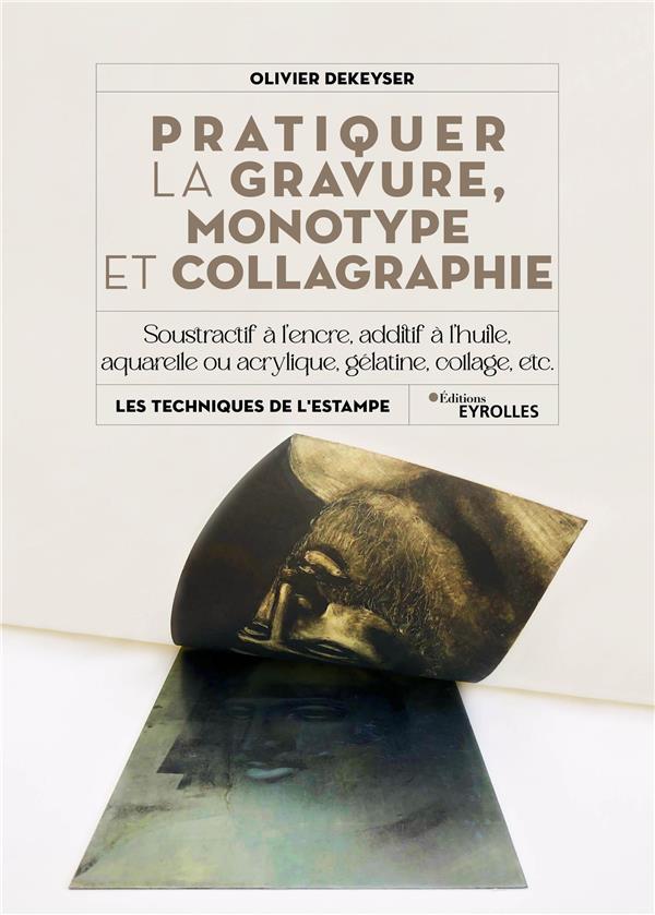 PRATIQUER LA GRAVURE, MONOTYPE ET COLLAGRAPHIE - SOUSTRACTIF A L'ENCRE, ADDITIF A L'HUILE, AQUARELLE