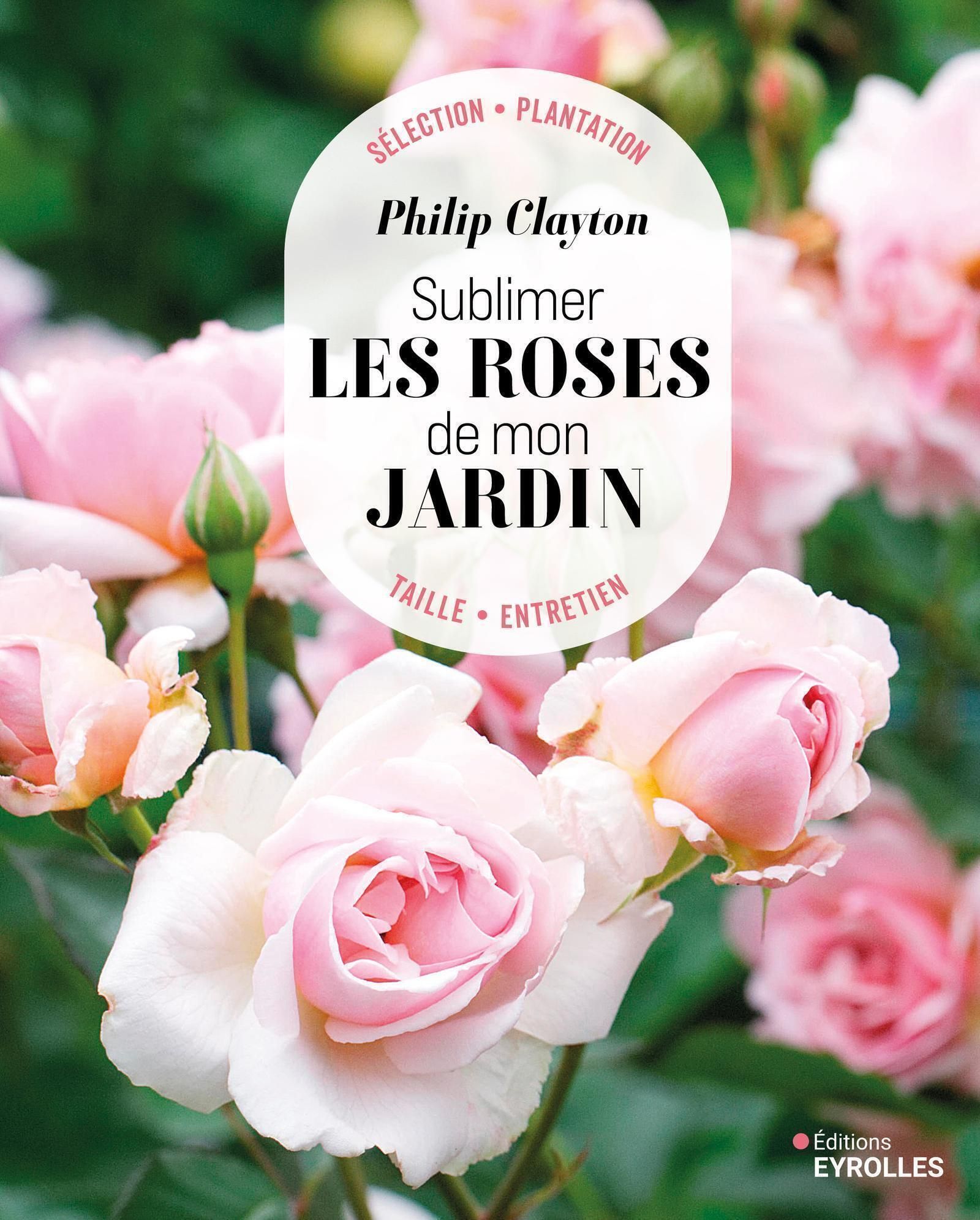 SUBLIMER LES ROSES DE MON JARDIN - SELECTION - PLANTATION - TAILLE - ENTRETIEN